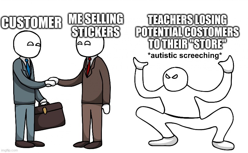 Autistic Screeching |  ME SELLING STICKERS; TEACHERS LOSING POTENTIAL COSTOMERS TO THEIR "STORE"; CUSTOMER | image tagged in autistic screeching | made w/ Imgflip meme maker