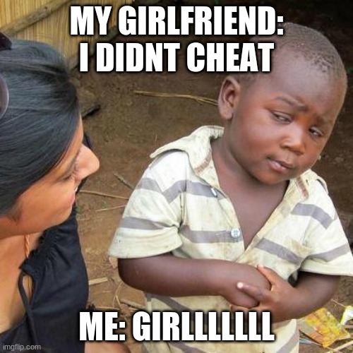 Third World Skeptical Kid | MY GIRLFRIEND: I DIDNT CHEAT; ME: GIRLLLLLLL | image tagged in memes,third world skeptical kid | made w/ Imgflip meme maker