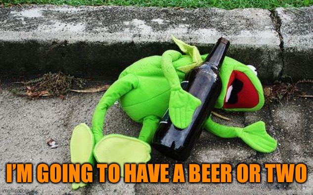 Drunk Kermit | I’M GOING TO HAVE A BEER OR TWO | image tagged in drunk kermit | made w/ Imgflip meme maker