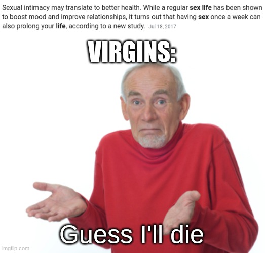 Listen up! | VIRGINS:; Guess I'll die | image tagged in guess i'll die | made w/ Imgflip meme maker