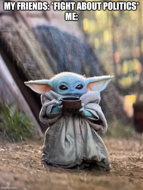 So true | MY FRIENDS: *FIGHT ABOUT POLITICS*
ME: | image tagged in baby yoda tea | made w/ Imgflip meme maker