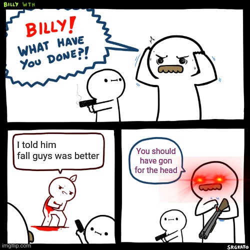 Billy yes! | I told him fall guys was better; You should have gon for the head | image tagged in billy what have you done | made w/ Imgflip meme maker