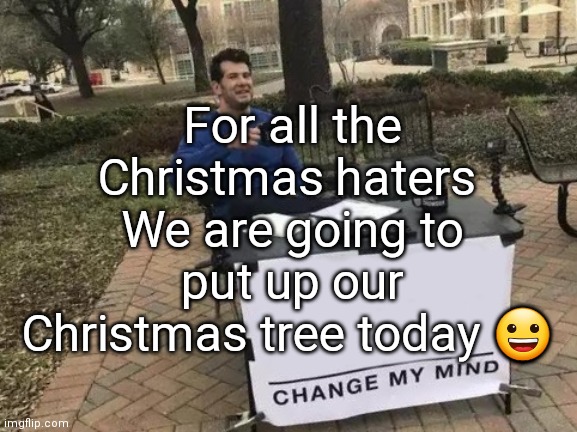 Change My Mind | For all the Christmas haters 
We are going to put up our Christmas tree today 😀 | image tagged in memes,change my mind | made w/ Imgflip meme maker