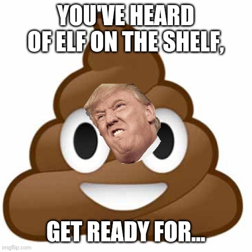Trump on a dump | YOU'VE HEARD OF ELF ON THE SHELF, GET READY FOR... | image tagged in poop emoji | made w/ Imgflip meme maker
