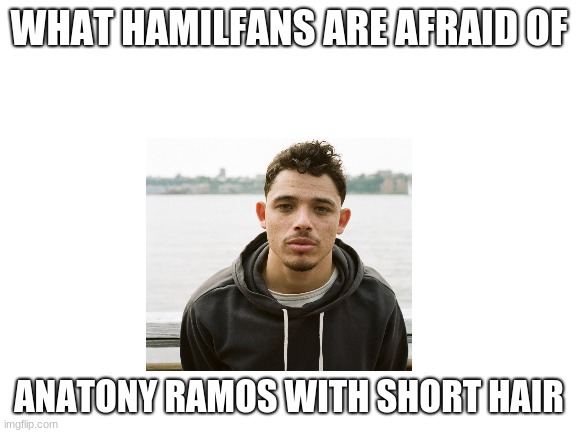 ((he still hot tho)) | WHAT HAMILFANS ARE AFRAID OF; ANATONY RAMOS WITH SHORT HAIR | image tagged in blank white template | made w/ Imgflip meme maker