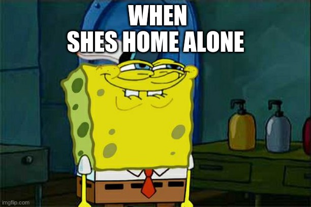 Don't You Squidward | WHEN SHES HOME ALONE | image tagged in memes,don't you squidward | made w/ Imgflip meme maker