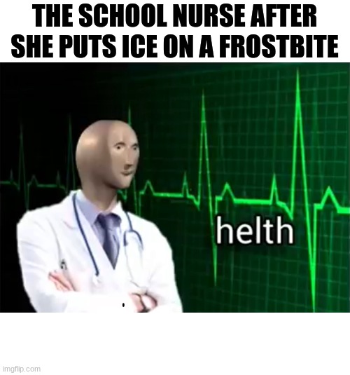 ice is the answer to it all | THE SCHOOL NURSE AFTER SHE PUTS ICE ON A FROSTBITE | image tagged in helth | made w/ Imgflip meme maker