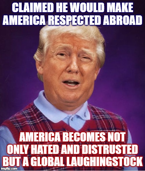 America's standing in the world has plummeted in 4 years, especially on our inability to manage Covid. | CLAIMED HE WOULD MAKE AMERICA RESPECTED ABROAD; AMERICA BECOMES NOT ONLY HATED AND DISTRUSTED BUT A GLOBAL LAUGHINGSTOCK | image tagged in bad luck trump,covid-19,trump administration,coronavirus,pandemic,trump is a moron | made w/ Imgflip meme maker