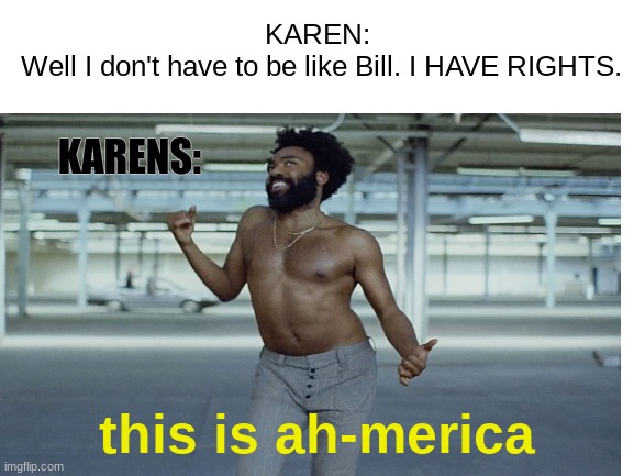 KARENS: this is ah-merica KAREN:
 Well I don't have to be like Bill. I HAVE RIGHTS. | made w/ Imgflip meme maker