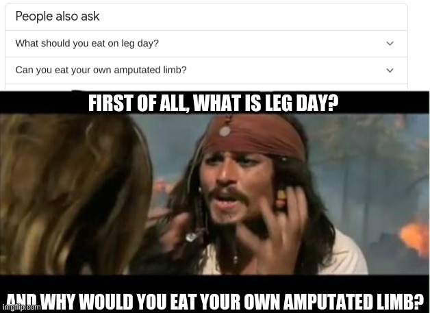 FIRST OF ALL, WHAT IS LEG DAY? AND WHY WOULD YOU EAT YOUR OWN AMPUTATED LIMB? | image tagged in memes,why is the rum gone | made w/ Imgflip meme maker