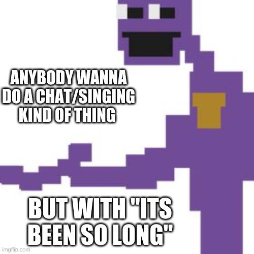 anybody up for it? | ANYBODY WANNA DO A CHAT/SINGING KIND OF THING; BUT WITH "ITS BEEN SO LONG" | image tagged in the man behind the slaughter,its been so long | made w/ Imgflip meme maker