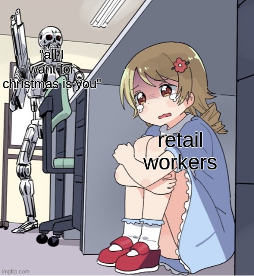 Anime Girl Hiding from Terminator | "all I want for christmas is you"; retail workers | image tagged in anime girl hiding from terminator | made w/ Imgflip meme maker