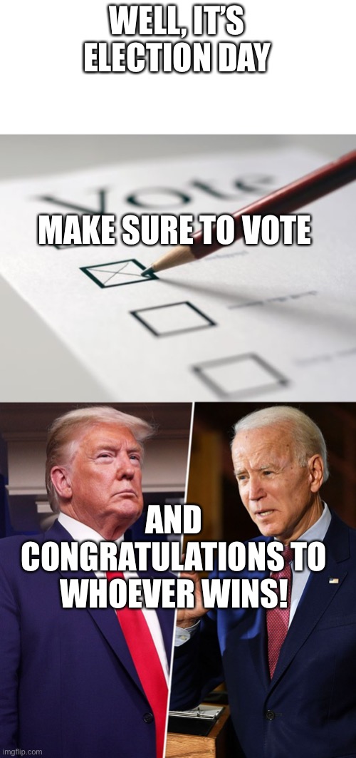 Election Day | WELL, IT’S ELECTION DAY; MAKE SURE TO VOTE; AND CONGRATULATIONS TO WHOEVER WINS! | image tagged in voting ballot,trump biden | made w/ Imgflip meme maker