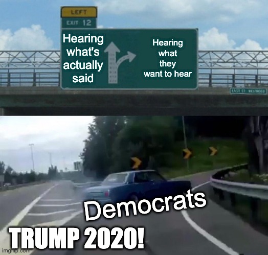 Sad, but true | Hearing what's actually said; Hearing what they want to hear; Democrats; TRUMP 2020! | image tagged in memes,left exit 12 off ramp | made w/ Imgflip meme maker