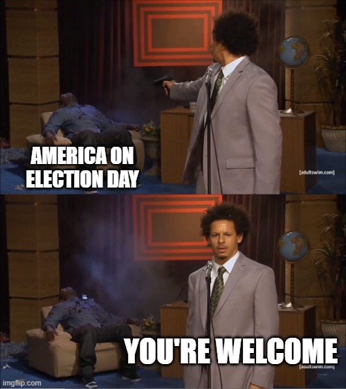 Who Killed Hannibal Meme | AMERICA ON ELECTION DAY; YOU'RE WELCOME | image tagged in memes,who killed hannibal | made w/ Imgflip meme maker