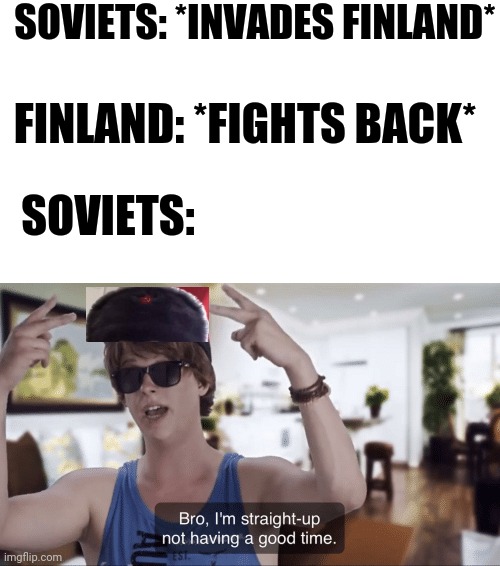 Meanwhile In Karelia | SOVIETS: *INVADES FINLAND*; FINLAND: *FIGHTS BACK*; SOVIETS: | image tagged in bro i'm straight-up not having a good time,ww2,finland,ussr,soviet union,the winter war | made w/ Imgflip meme maker