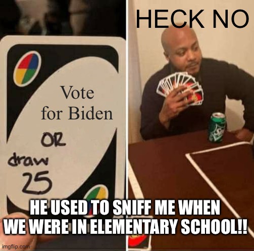 UNO Draw 25 Cards Meme | HECK NO; Vote for Biden; HE USED TO SNIFF ME WHEN WE WERE IN ELEMENTARY SCHOOL!! | image tagged in memes,uno draw 25 cards | made w/ Imgflip meme maker