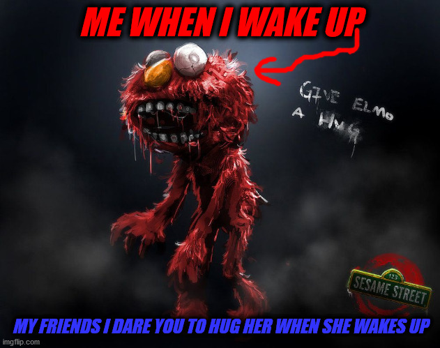 Scary bro... also me in mornings | ME WHEN I WAKE UP; MY FRIENDS I DARE YOU TO HUG HER WHEN SHE WAKES UP | image tagged in omg | made w/ Imgflip meme maker