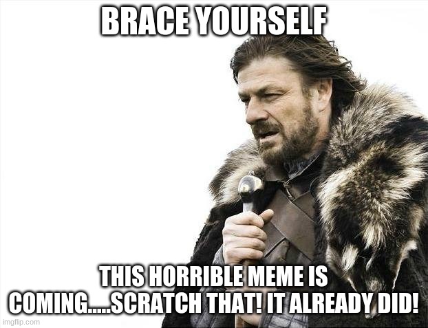 Brace Yourselves X is Coming | BRACE YOURSELF; THIS HORRIBLE MEME IS COMING.....SCRATCH THAT! IT ALREADY DID! | image tagged in memes,brace yourselves x is coming | made w/ Imgflip meme maker