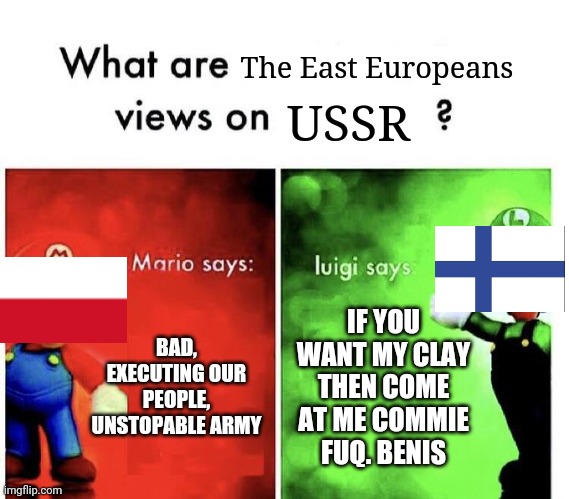 Yes i know Finland is a Nordic Country | The East Europeans; USSR; BAD, EXECUTING OUR PEOPLE, UNSTOPABLE ARMY; IF YOU WANT MY CLAY THEN COME AT ME COMMIE FUQ. BENIS | image tagged in mario bros views,finland,ww2,funny,europe,poland | made w/ Imgflip meme maker