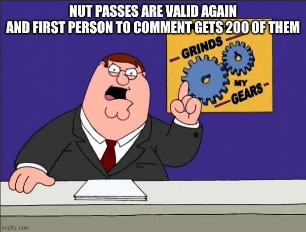 Peter Griffin - Grind My Gears | NUT PASSES ARE VALID AGAIN
AND FIRST PERSON TO COMMENT GETS 200 OF THEM | image tagged in peter griffin - grind my gears | made w/ Imgflip meme maker