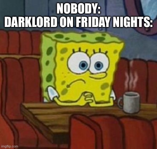 Lonely Spongebob | NOBODY:
DARKLORD ON FRIDAY NIGHTS: | image tagged in lonely spongebob | made w/ Imgflip meme maker