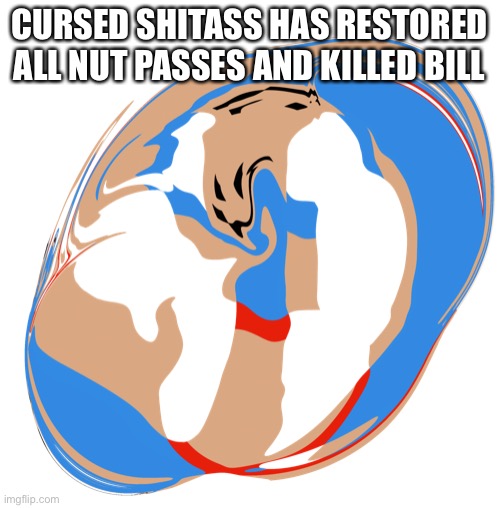 CURSED SHITASS HAS RESTORED ALL NUT PASSES AND KILLED BILL | made w/ Imgflip meme maker