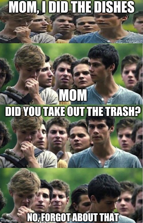Mama Newt | MOM, I DID THE DISHES; MOM; DID YOU TAKE OUT THE TRASH? NO, FORGOT ABOUT THAT | image tagged in maze runner,thomas sangster,dylan o brien,newt | made w/ Imgflip meme maker