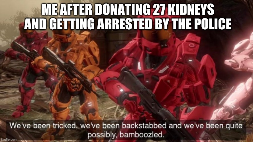 all i wanted to do was donate some kidneys but no | ME AFTER DONATING 27 KIDNEYS AND GETTING ARRESTED BY THE POLICE | image tagged in we've been tricked | made w/ Imgflip meme maker