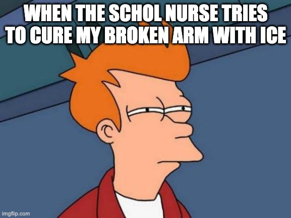 ICE IS THE SOLUTION | WHEN THE SCHOL NURSE TRIES TO CURE MY BROKEN ARM WITH ICE | image tagged in memes,futurama fry | made w/ Imgflip meme maker