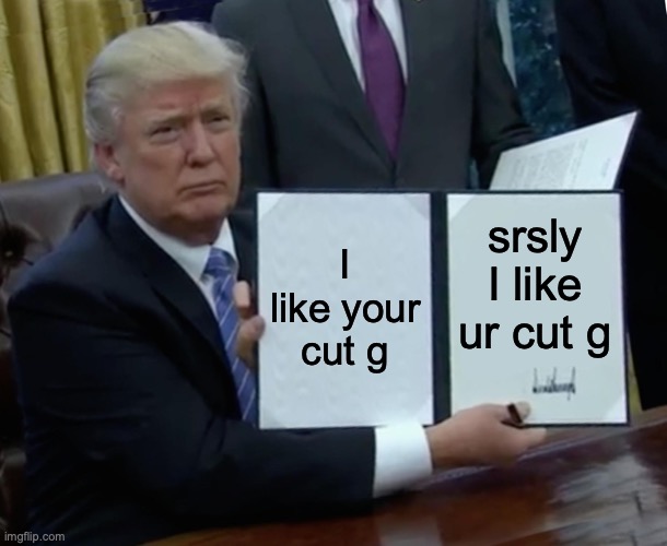 cut g | I like your cut g; srsly I like ur cut g | image tagged in memes,trump bill signing | made w/ Imgflip meme maker