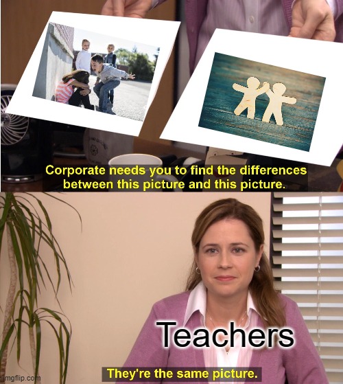 Is this true or not? | Teachers | image tagged in memes,they're the same picture,teachers,unhelpful high school teacher | made w/ Imgflip meme maker