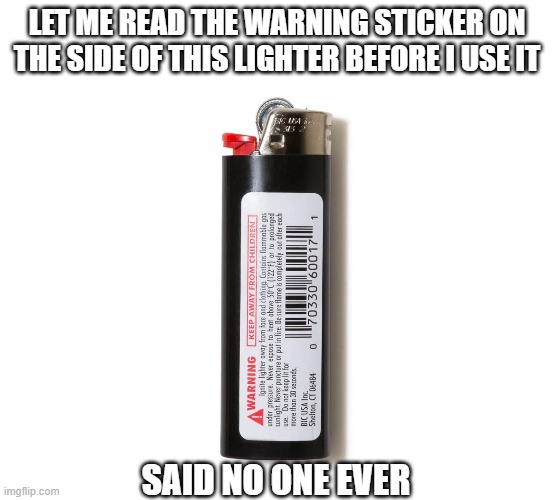 Warning!!! | LET ME READ THE WARNING STICKER ON THE SIDE OF THIS LIGHTER BEFORE I USE IT; SAID NO ONE EVER | image tagged in memes,lighters,warning label | made w/ Imgflip meme maker