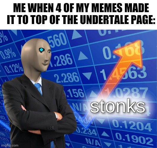 Stonks | ME WHEN 4 OF MY MEMES MADE IT TO TOP OF THE UNDERTALE PAGE: | image tagged in stonks | made w/ Imgflip meme maker