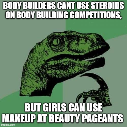 Philosoraptor Meme | BODY BUILDERS CANT USE STEROIDS ON BODY BUILDING COMPETITIONS, BUT GIRLS CAN USE MAKEUP AT BEAUTY PAGEANTS | image tagged in memes,philosoraptor | made w/ Imgflip meme maker