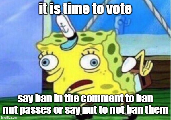 vote time | it is time to vote; say ban in the comment to ban nut passes or say nut to not ban them | image tagged in memes,mocking spongebob | made w/ Imgflip meme maker