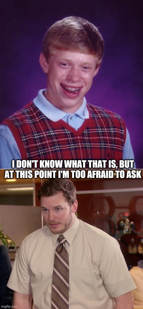 I DON'T KNOW WHAT THAT IS, BUT AT THIS POINT I'M TOO AFRAID TO ASK | image tagged in memes,bad luck brian,afraid to ask andy | made w/ Imgflip meme maker