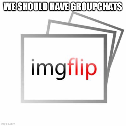 Imgflip | WE SHOULD HAVE GROUPCHATS | image tagged in imgflip | made w/ Imgflip meme maker