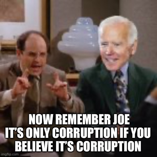 NOW REMEMBER JOE
IT’S ONLY CORRUPTION IF YOU 
BELIEVE IT’S CORRUPTION | made w/ Imgflip meme maker