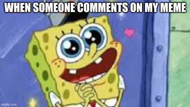Happy Spongebob | WHEN SOMEONE COMMENTS ON MY MEME | image tagged in happy spongebob | made w/ Imgflip meme maker