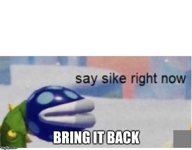 say sike right now | BRING IT BACK | image tagged in say sike right now | made w/ Imgflip meme maker