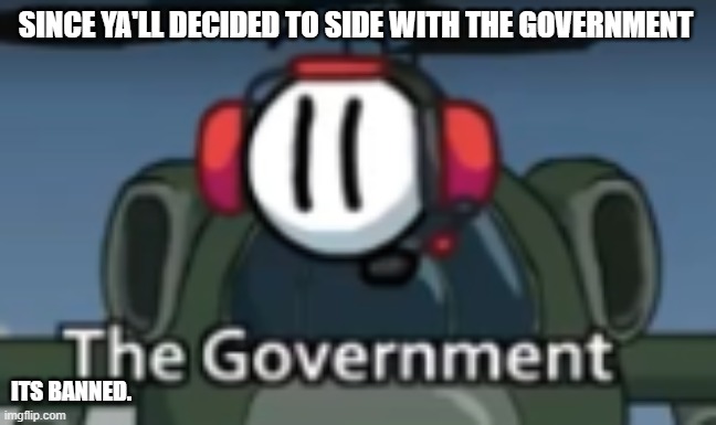I guess its Official? | SINCE YA'LL DECIDED TO SIDE WITH THE GOVERNMENT; ITS BANNED. | made w/ Imgflip meme maker