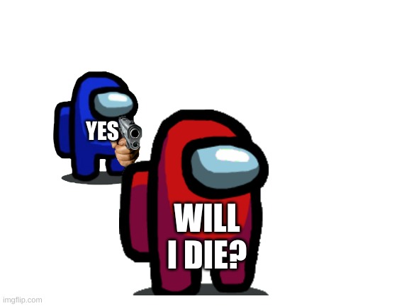die potato | YES; WILL I DIE? | image tagged in blank white template | made w/ Imgflip meme maker