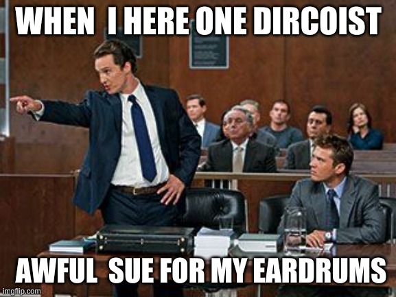 lawyer | WHEN  I HERE ONE DIRCOIST; AWFUL  SUE FOR MY EARDRUMS | image tagged in lawyer | made w/ Imgflip meme maker