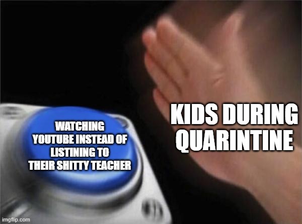 Blank Nut Button | KIDS DURING QUARINTINE; WATCHING YOUTUBE INSTEAD OF LISTINING TO THEIR SHITTY TEACHER | image tagged in memes,blank nut button | made w/ Imgflip meme maker