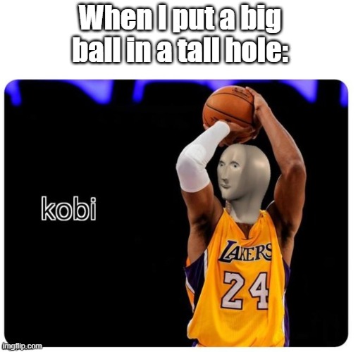 Big ballz | When I put a big ball in a tall hole: | image tagged in balls,kobe bryant,basketball | made w/ Imgflip meme maker