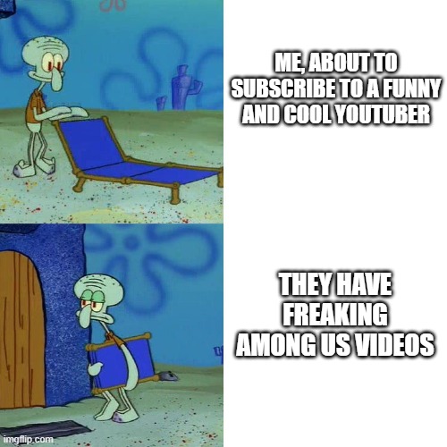 I'm getting so tired of Among Us being everywhere!!! | ME, ABOUT TO SUBSCRIBE TO A FUNNY AND COOL YOUTUBER; THEY HAVE FREAKING AMONG US VIDEOS | image tagged in squidward chair | made w/ Imgflip meme maker