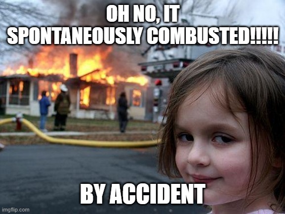 Disaster Girl | OH NO, IT SPONTANEOUSLY COMBUSTED!!!!! BY ACCIDENT | image tagged in memes,disaster girl | made w/ Imgflip meme maker