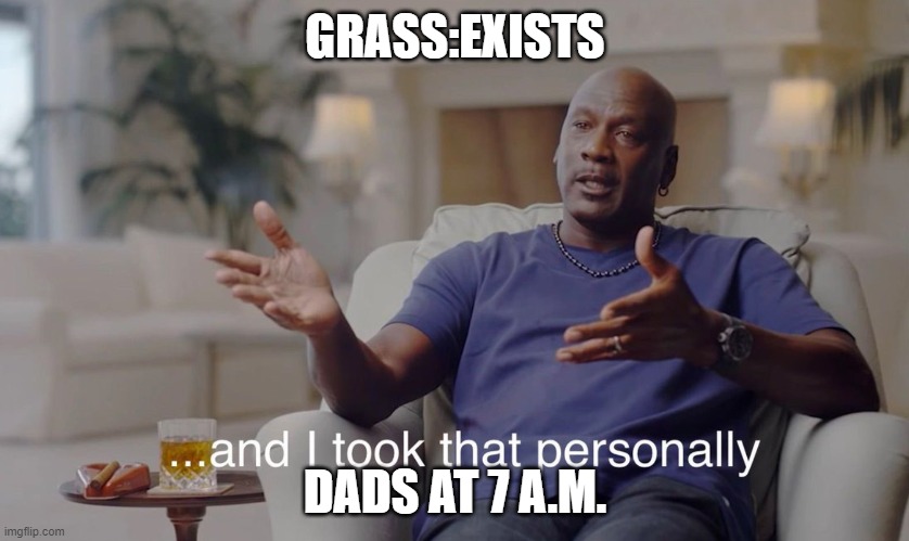 And I took that personally | GRASS:EXISTS; DADS AT 7 A.M. | image tagged in and i took that personally | made w/ Imgflip meme maker
