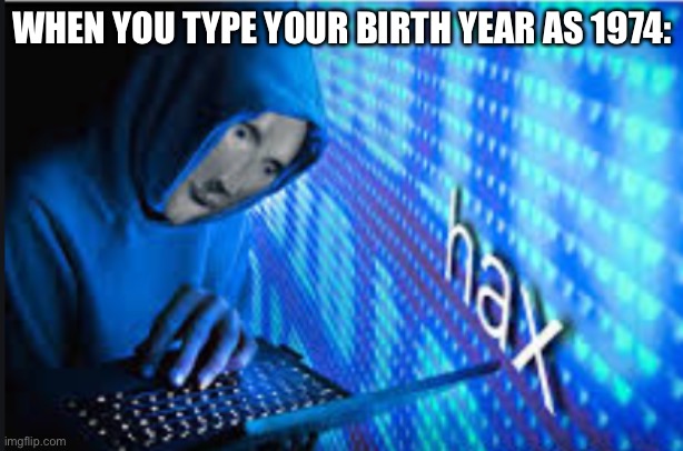 Hax | WHEN YOU TYPE YOUR BIRTH YEAR AS 1974: | image tagged in hax | made w/ Imgflip meme maker